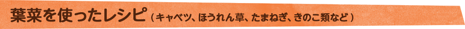葉菜を使ったレシピ(キャベツ、ほうれん草、たまねぎ、きのこ類など)