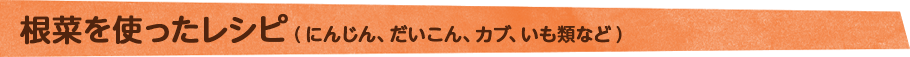 根菜を使ったレシピ(にんじん、だいこん、カブ、いも類など)